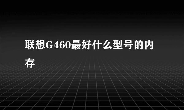 联想G460最好什么型号的内存