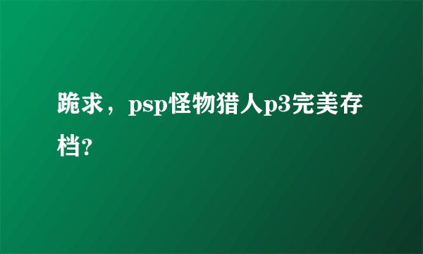 跪求，psp怪物猎人p3完美存档？