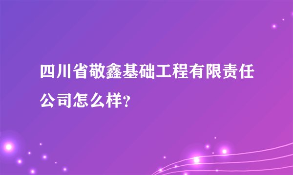 四川省敬鑫基础工程有限责任公司怎么样？