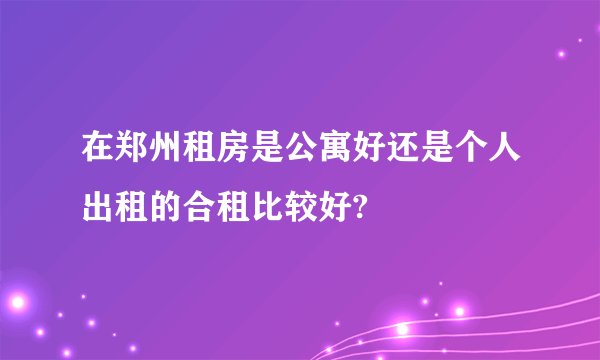 在郑州租房是公寓好还是个人出租的合租比较好?