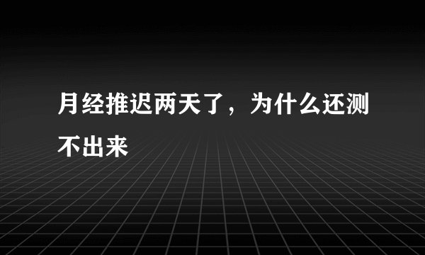 月经推迟两天了，为什么还测不出来