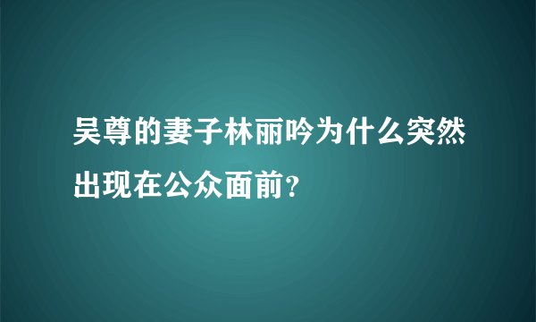 吴尊的妻子林丽吟为什么突然出现在公众面前？