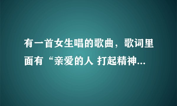 有一首女生唱的歌曲，歌词里面有“亲爱的人 打起精神”是什么歌