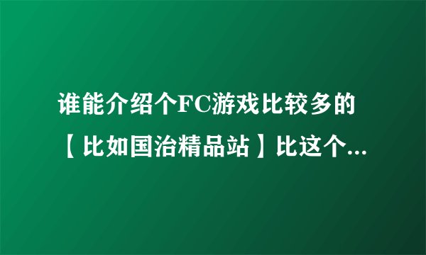 谁能介绍个FC游戏比较多的【比如国治精品站】比这个多就行了 另外介绍点好玩且很难玩的FC游戏！