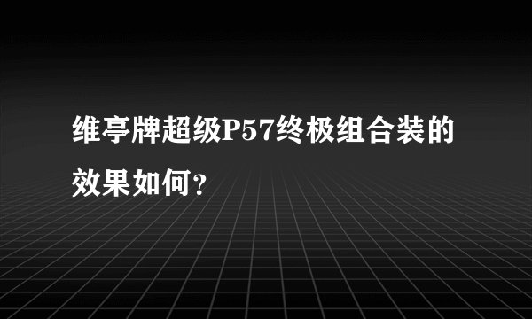 维亭牌超级P57终极组合装的效果如何？