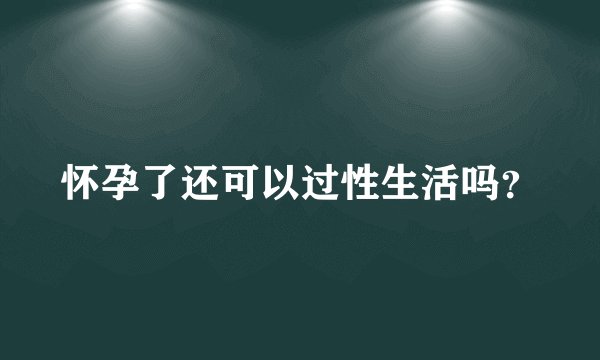 怀孕了还可以过性生活吗？