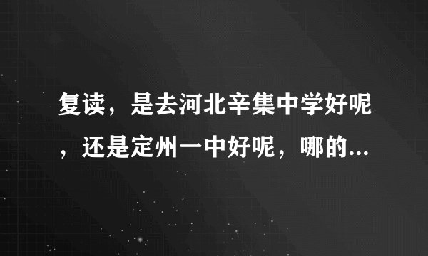 复读，是去河北辛集中学好呢，还是定州一中好呢，哪的升学率比较高啊，不是说考上的人数，而是升学率。