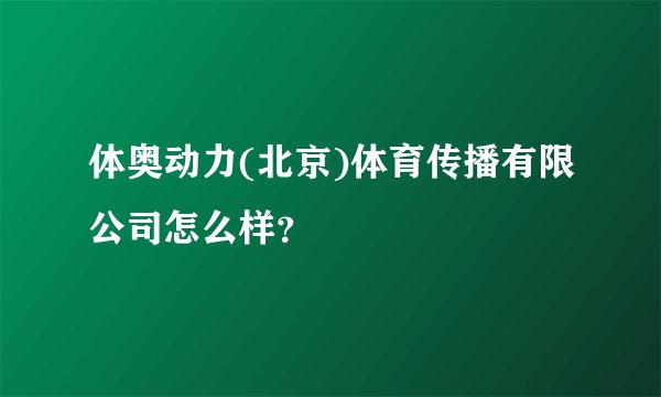 体奥动力(北京)体育传播有限公司怎么样？