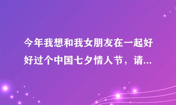 今年我想和我女朋友在一起好好过个中国七夕情人节，请各位先上你的良策？