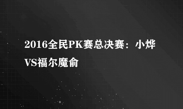 2016全民PK赛总决赛：小烨VS福尔魔俞