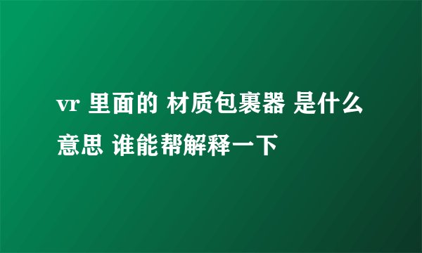 vr 里面的 材质包裹器 是什么意思 谁能帮解释一下