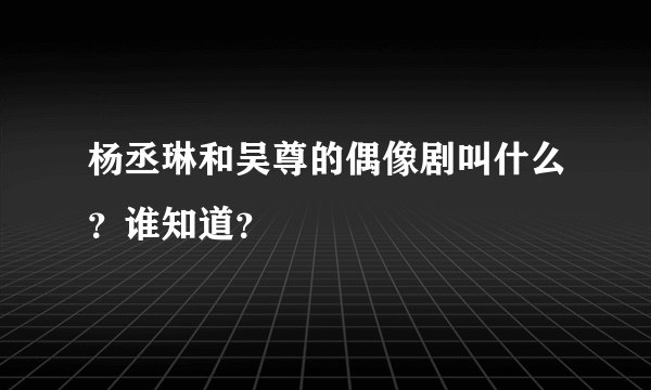 杨丞琳和吴尊的偶像剧叫什么？谁知道？