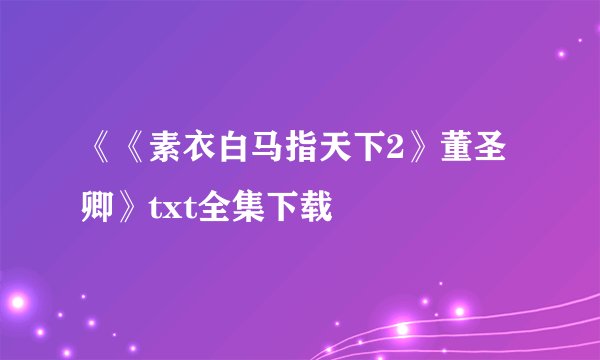 《《素衣白马指天下2》董圣卿》txt全集下载