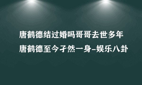 唐鹤德结过婚吗哥哥去世多年唐鹤德至今孑然一身-娱乐八卦
