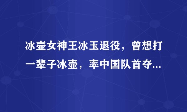 冰壶女神王冰玉退役，曾想打一辈子冰壶，率中国队首夺世界冠军！
