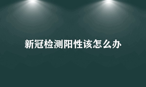 新冠检测阳性该怎么办