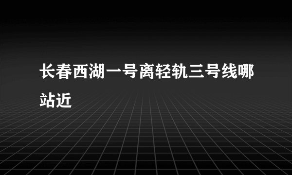 长春西湖一号离轻轨三号线哪站近