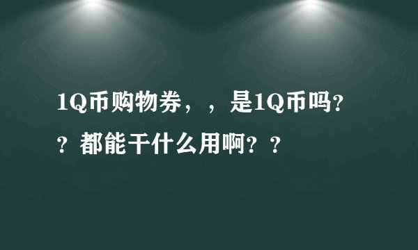 1Q币购物券，，是1Q币吗？？都能干什么用啊？？