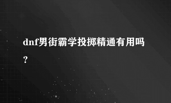 dnf男街霸学投掷精通有用吗？