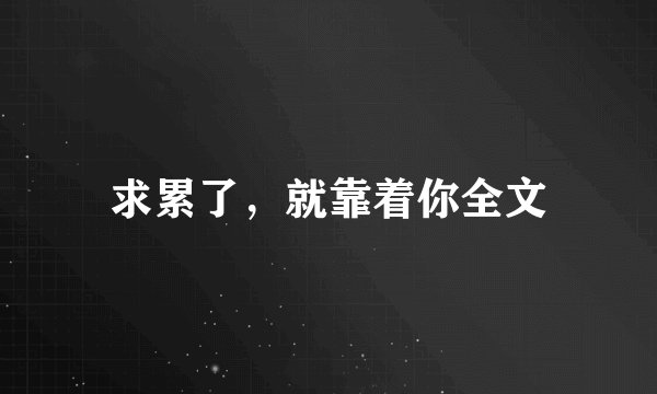 求累了，就靠着你全文