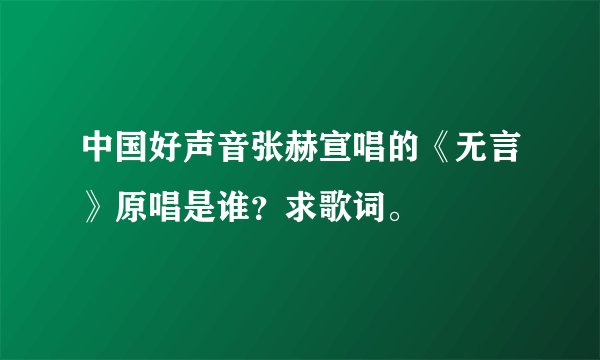 中国好声音张赫宣唱的《无言》原唱是谁？求歌词。
