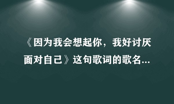 《因为我会想起你，我好讨厌面对自己》这句歌词的歌名叫什么？