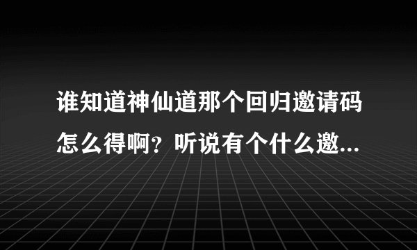 谁知道神仙道那个回归邀请码怎么得啊？听说有个什么邀请激活码生成器？