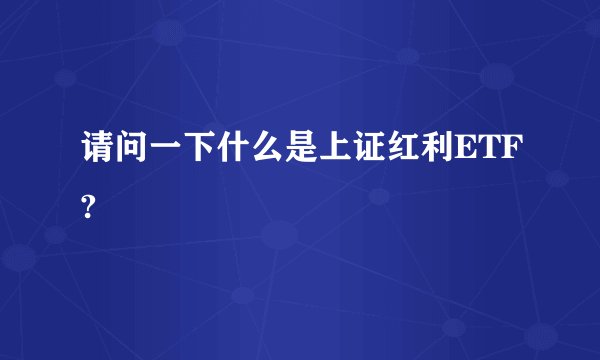 请问一下什么是上证红利ETF?