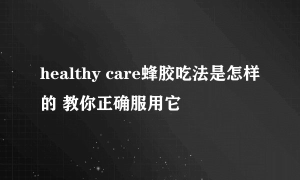 healthy care蜂胶吃法是怎样的 教你正确服用它