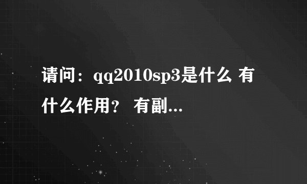 请问：qq2010sp3是什么 有什么作用？ 有副作用吗？