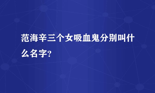 范海辛三个女吸血鬼分别叫什么名字？