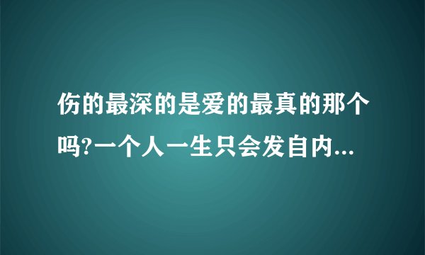 伤的最深的是爱的最真的那个吗?一个人一生只会发自内心的爱一个人吗?