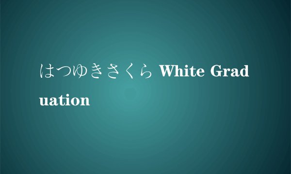 はつゆきさくら White Graduation