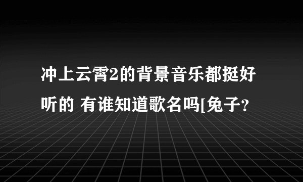 冲上云霄2的背景音乐都挺好听的 有谁知道歌名吗[兔子？