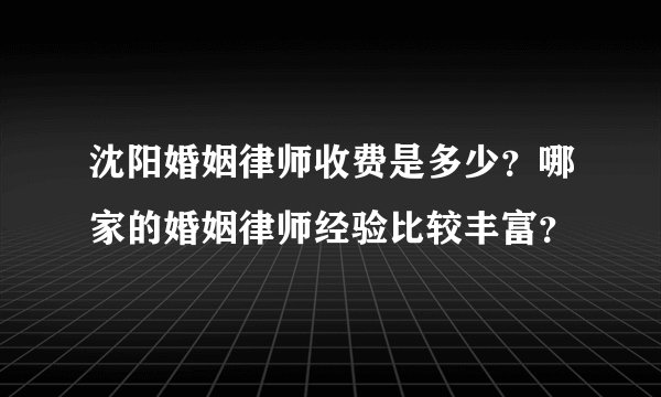 沈阳婚姻律师收费是多少？哪家的婚姻律师经验比较丰富？