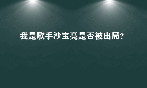我是歌手沙宝亮是否被出局？