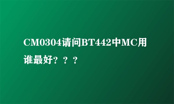 CM0304请问BT442中MC用谁最好？？？