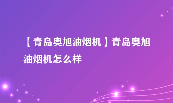 【青岛奥旭油烟机】青岛奥旭油烟机怎么样