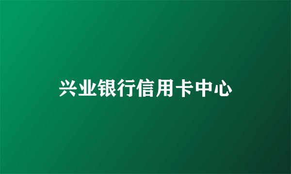 兴业银行信用卡中心