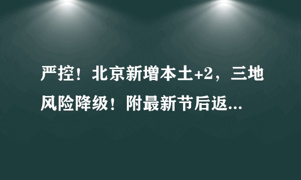 严控！北京新增本土+2，三地风险降级！附最新节后返京规定！