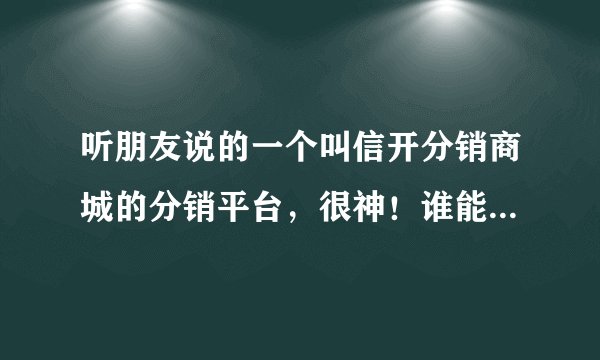 听朋友说的一个叫信开分销商城的分销平台，很神！谁能告诉我是真的假的？？我有点不信…