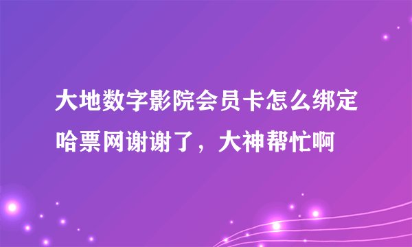 大地数字影院会员卡怎么绑定哈票网谢谢了，大神帮忙啊