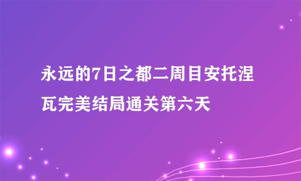 永远的7日之都二周目安托涅瓦完美结局通关第六天
