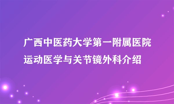 广西中医药大学第一附属医院运动医学与关节镜外科介绍