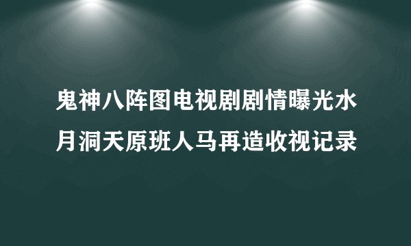 鬼神八阵图电视剧剧情曝光水月洞天原班人马再造收视记录