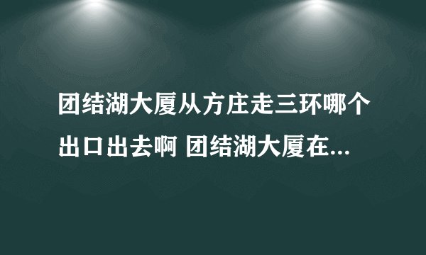 团结湖大厦从方庄走三环哪个出口出去啊 团结湖大厦在三环外还是内啊？