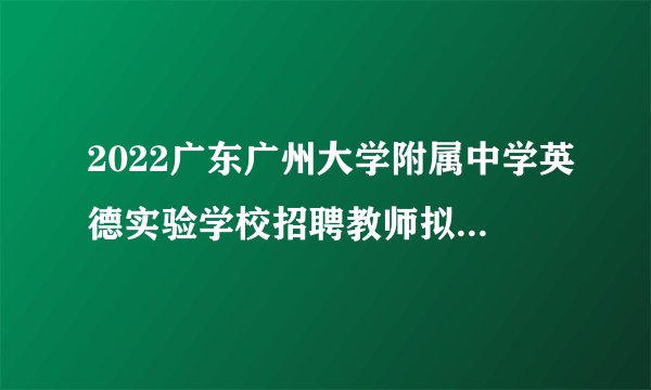 2022广东广州大学附属中学英德实验学校招聘教师拟聘用人员名单公示（第三批）