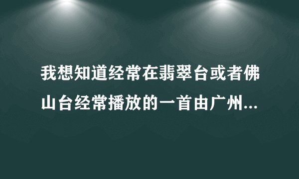 我想知道经常在翡翠台或者佛山台经常播放的一首由广州、佛山的主持人一起唱的一首广州亚运的歌·请知道的