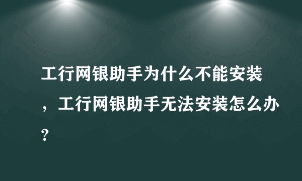 工行网银助手为什么不能安装，工行网银助手无法安装怎么办？