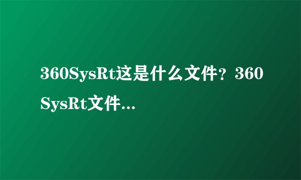 360SysRt这是什么文件？360SysRt文件能删除吗？
